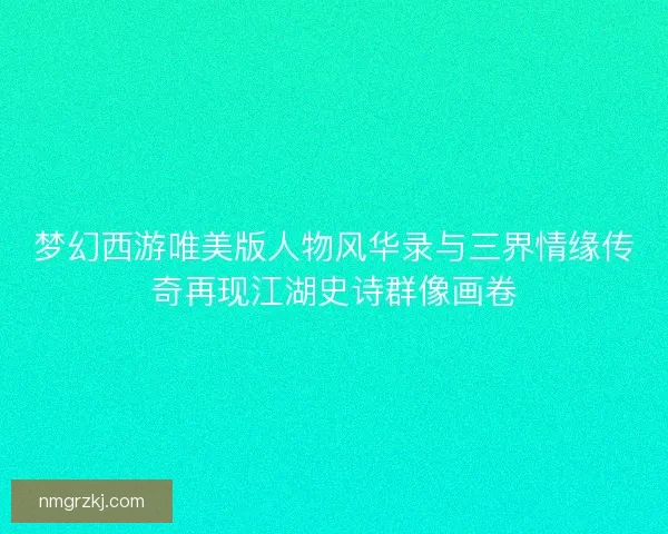 梦幻西游唯美版人物风华录与三界情缘传奇再现江湖史诗群像画卷