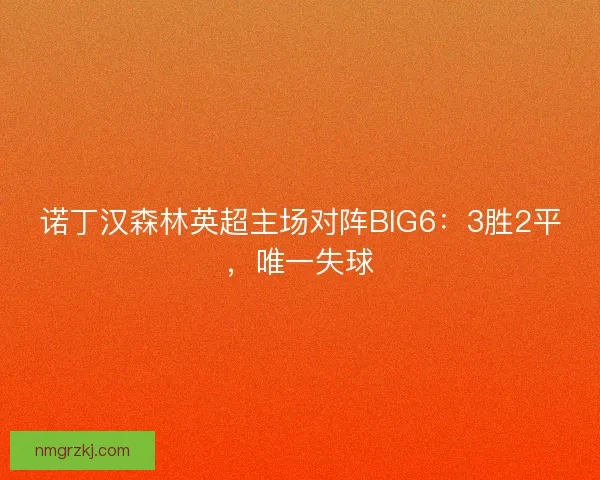 诺丁汉森林英超主场对阵BIG6:3胜2平,唯一失球 诺丁汉森林英超主场对阵BIG6:3胜2平,唯一失球